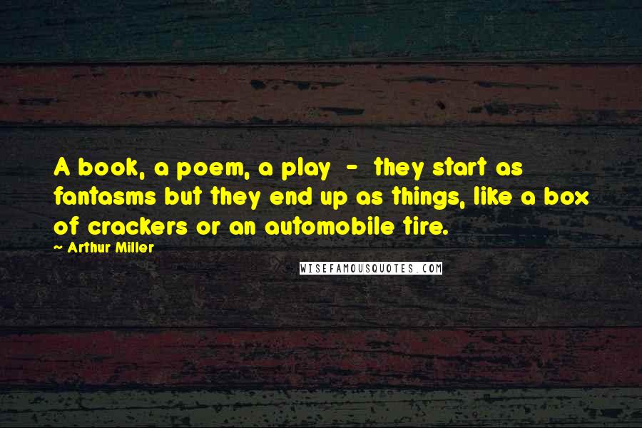 Arthur Miller Quotes: A book, a poem, a play  -  they start as fantasms but they end up as things, like a box of crackers or an automobile tire.