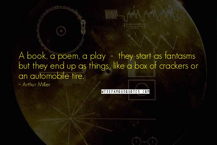 Arthur Miller Quotes: A book, a poem, a play  -  they start as fantasms but they end up as things, like a box of crackers or an automobile tire.