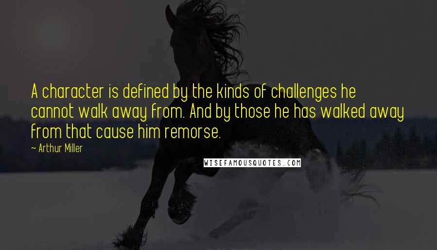 Arthur Miller Quotes: A character is defined by the kinds of challenges he cannot walk away from. And by those he has walked away from that cause him remorse.