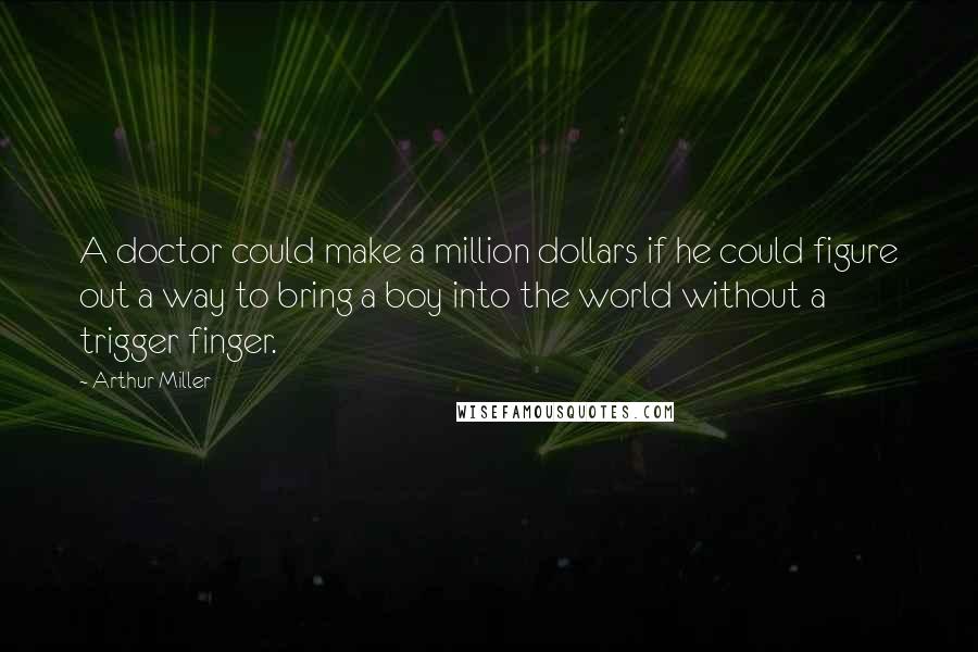 Arthur Miller Quotes: A doctor could make a million dollars if he could figure out a way to bring a boy into the world without a trigger finger.