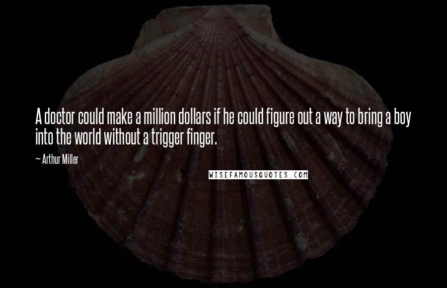 Arthur Miller Quotes: A doctor could make a million dollars if he could figure out a way to bring a boy into the world without a trigger finger.