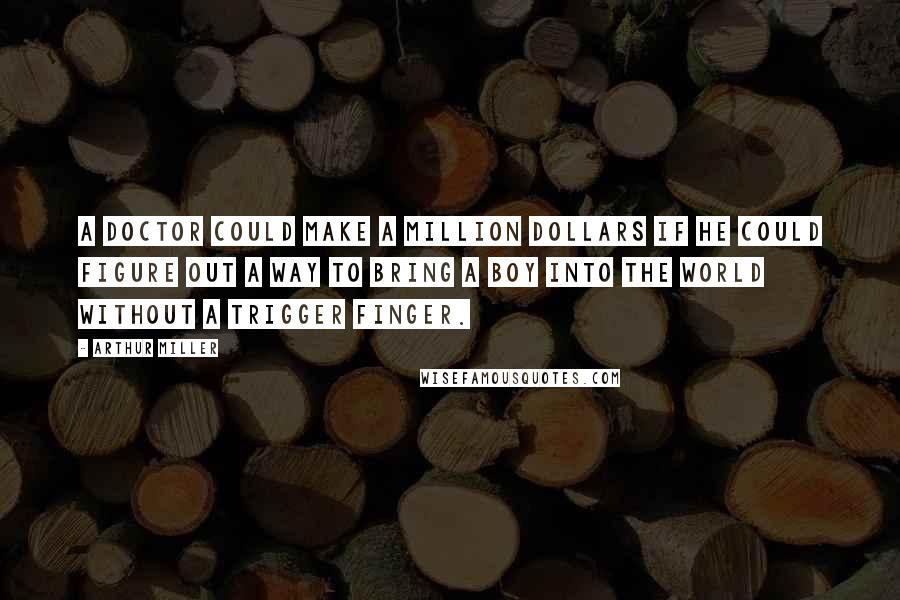 Arthur Miller Quotes: A doctor could make a million dollars if he could figure out a way to bring a boy into the world without a trigger finger.