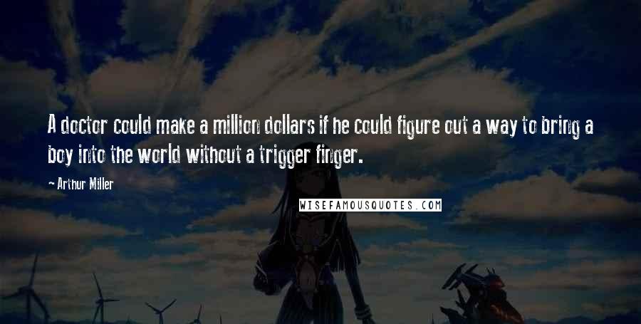 Arthur Miller Quotes: A doctor could make a million dollars if he could figure out a way to bring a boy into the world without a trigger finger.