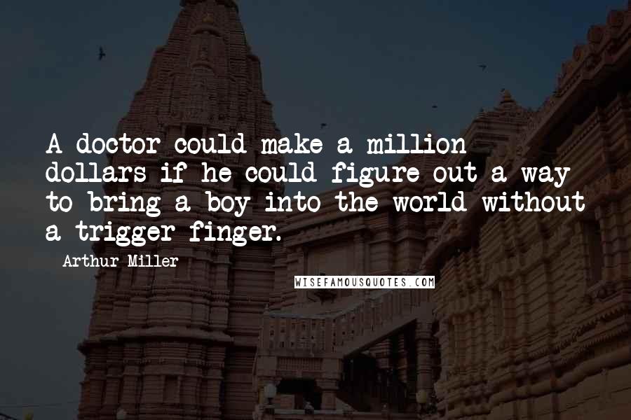 Arthur Miller Quotes: A doctor could make a million dollars if he could figure out a way to bring a boy into the world without a trigger finger.