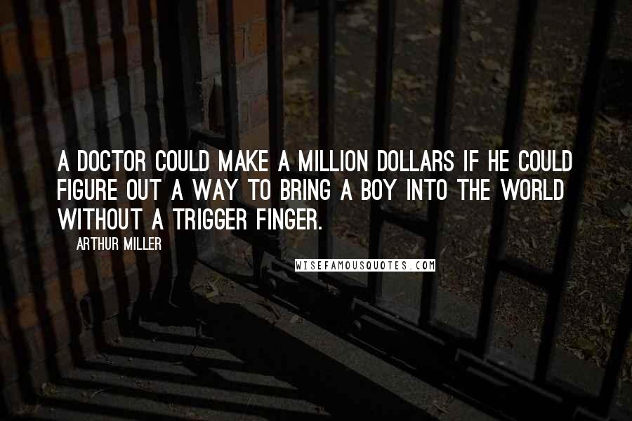 Arthur Miller Quotes: A doctor could make a million dollars if he could figure out a way to bring a boy into the world without a trigger finger.