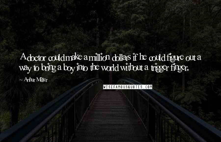 Arthur Miller Quotes: A doctor could make a million dollars if he could figure out a way to bring a boy into the world without a trigger finger.