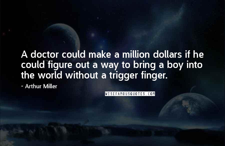 Arthur Miller Quotes: A doctor could make a million dollars if he could figure out a way to bring a boy into the world without a trigger finger.