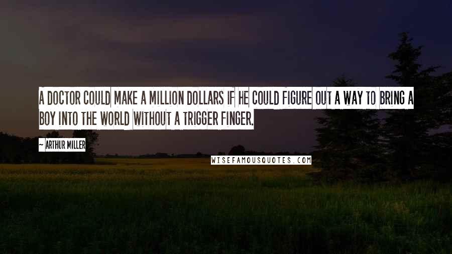 Arthur Miller Quotes: A doctor could make a million dollars if he could figure out a way to bring a boy into the world without a trigger finger.