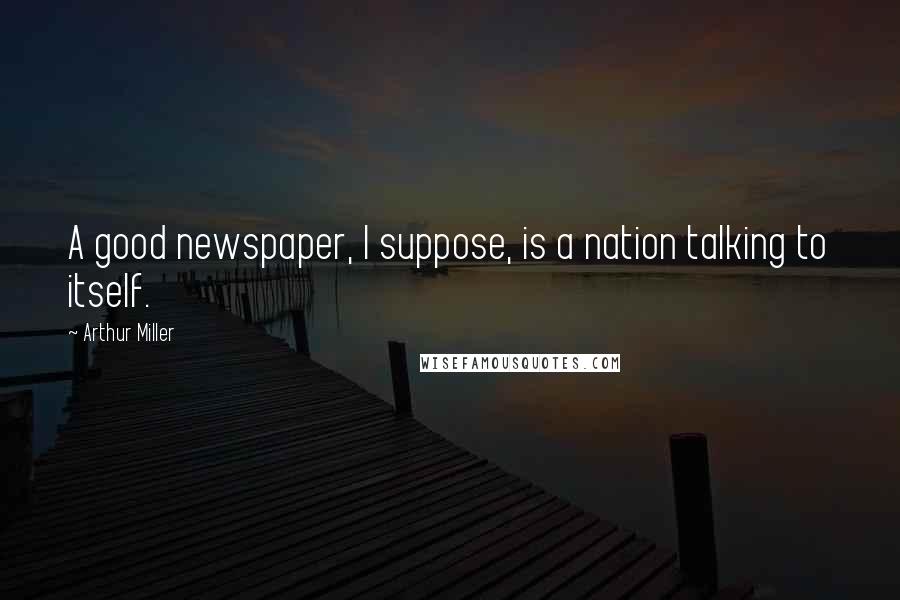 Arthur Miller Quotes: A good newspaper, I suppose, is a nation talking to itself.