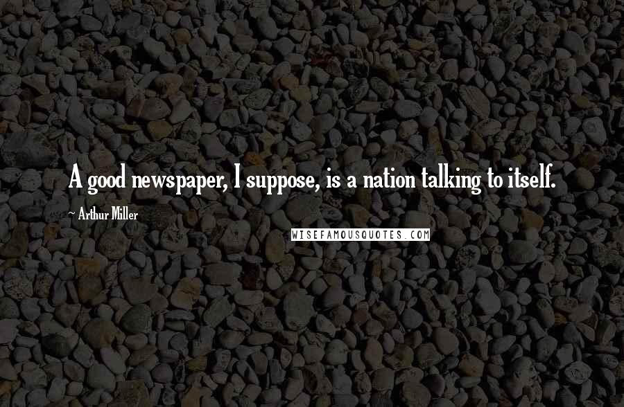 Arthur Miller Quotes: A good newspaper, I suppose, is a nation talking to itself.