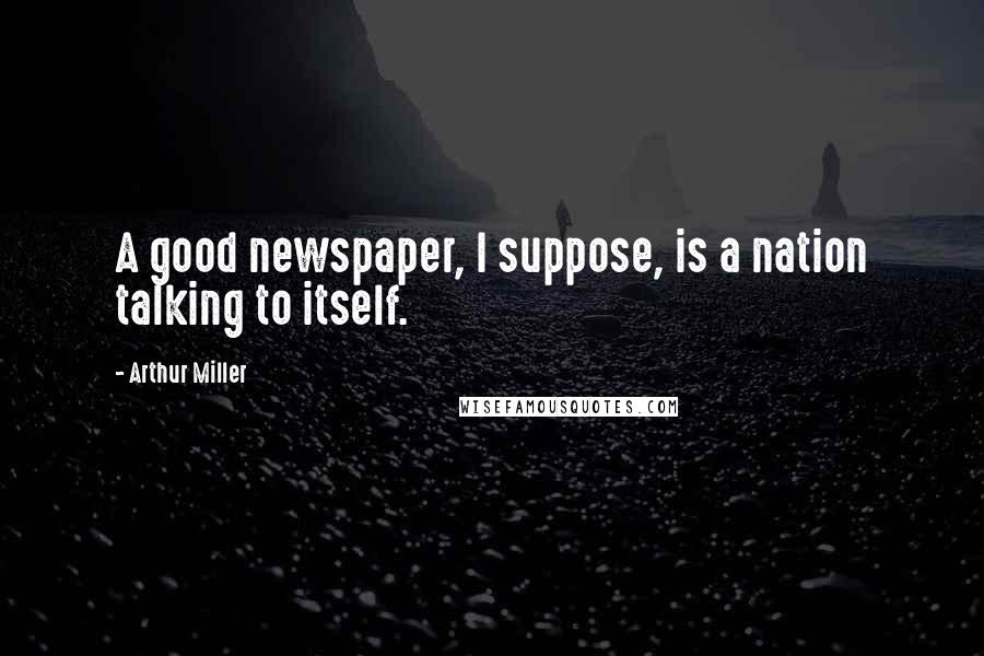 Arthur Miller Quotes: A good newspaper, I suppose, is a nation talking to itself.