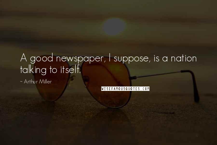 Arthur Miller Quotes: A good newspaper, I suppose, is a nation talking to itself.