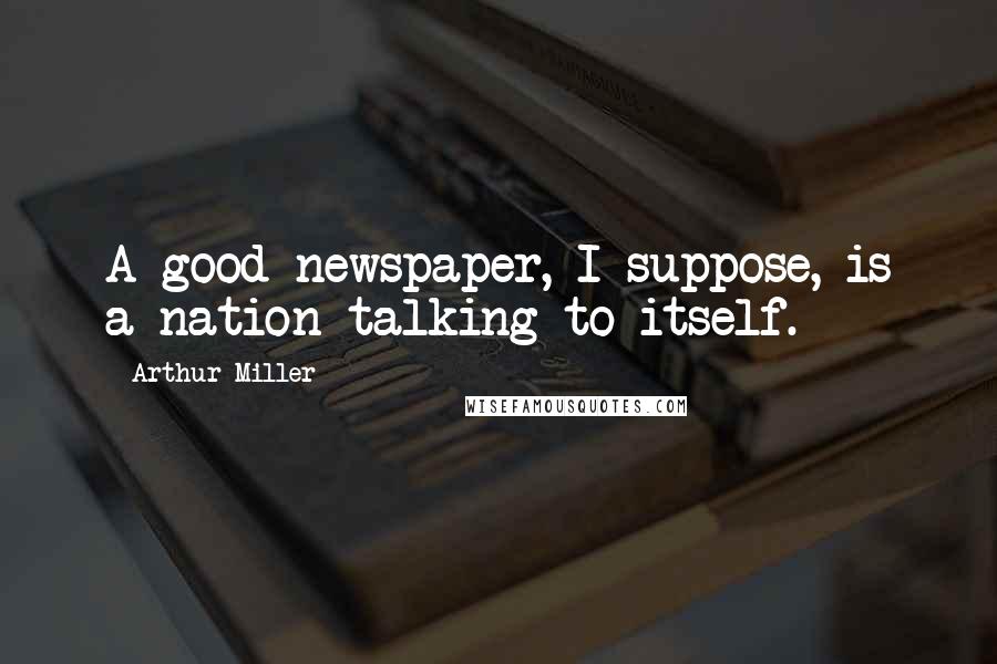 Arthur Miller Quotes: A good newspaper, I suppose, is a nation talking to itself.