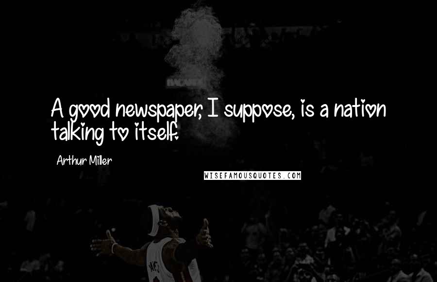 Arthur Miller Quotes: A good newspaper, I suppose, is a nation talking to itself.