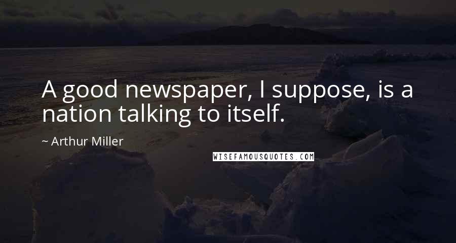 Arthur Miller Quotes: A good newspaper, I suppose, is a nation talking to itself.