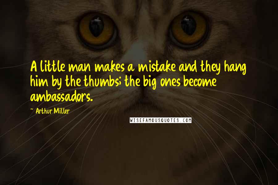 Arthur Miller Quotes: A little man makes a mistake and they hang him by the thumbs; the big ones become ambassadors.