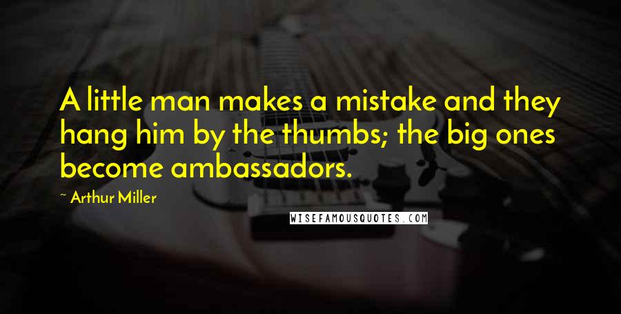 Arthur Miller Quotes: A little man makes a mistake and they hang him by the thumbs; the big ones become ambassadors.