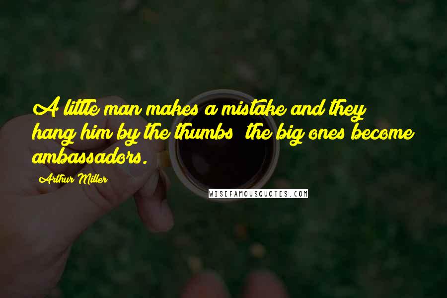 Arthur Miller Quotes: A little man makes a mistake and they hang him by the thumbs; the big ones become ambassadors.