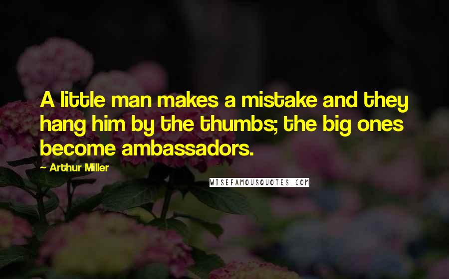 Arthur Miller Quotes: A little man makes a mistake and they hang him by the thumbs; the big ones become ambassadors.