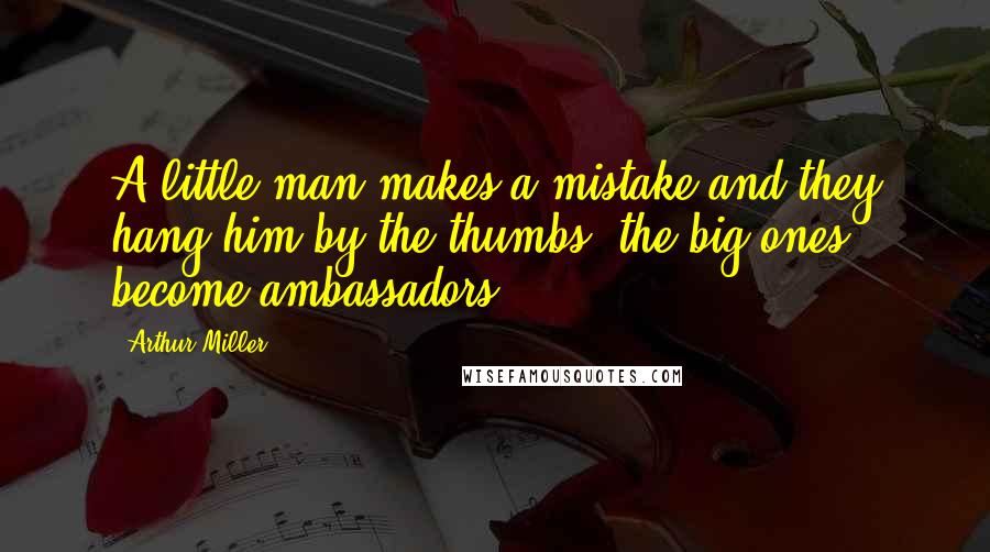 Arthur Miller Quotes: A little man makes a mistake and they hang him by the thumbs; the big ones become ambassadors.