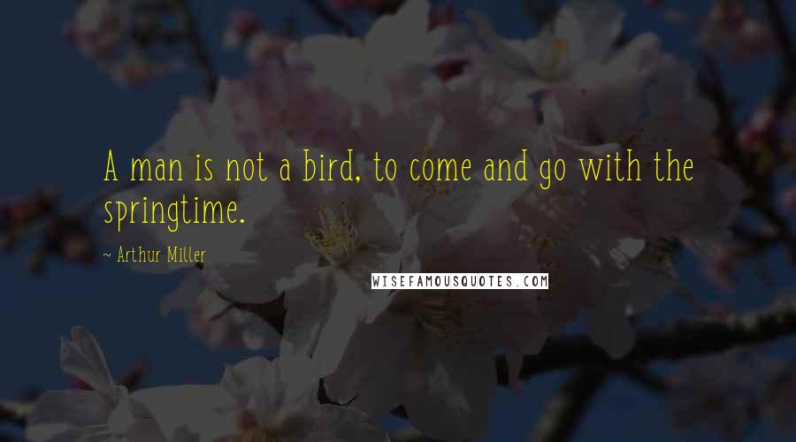 Arthur Miller Quotes: A man is not a bird, to come and go with the springtime.