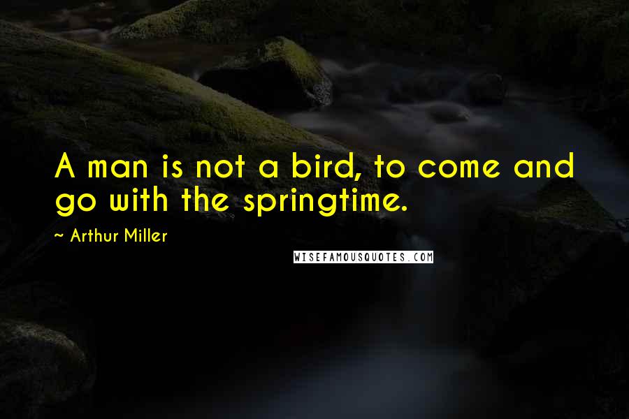 Arthur Miller Quotes: A man is not a bird, to come and go with the springtime.