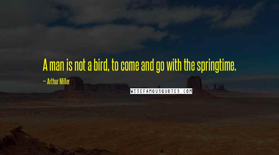 Arthur Miller Quotes: A man is not a bird, to come and go with the springtime.