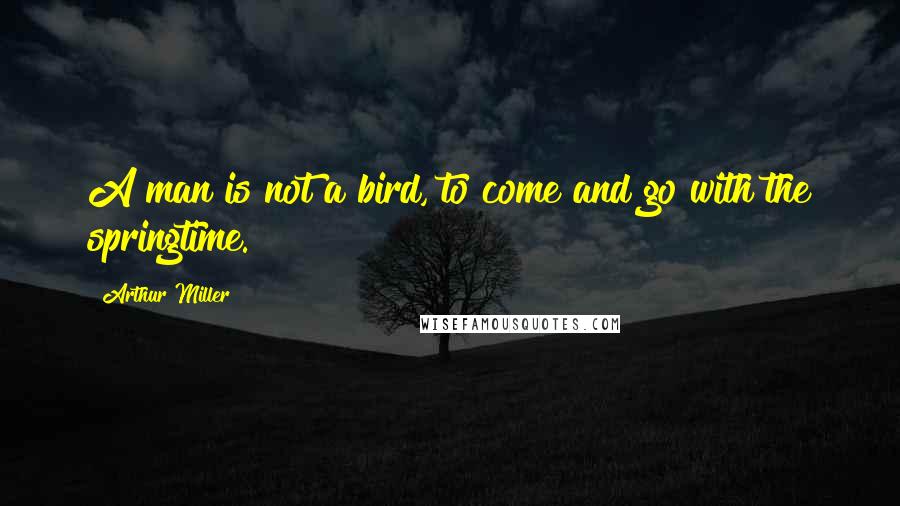 Arthur Miller Quotes: A man is not a bird, to come and go with the springtime.