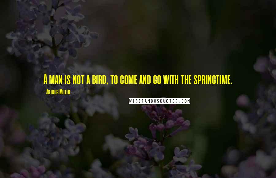 Arthur Miller Quotes: A man is not a bird, to come and go with the springtime.