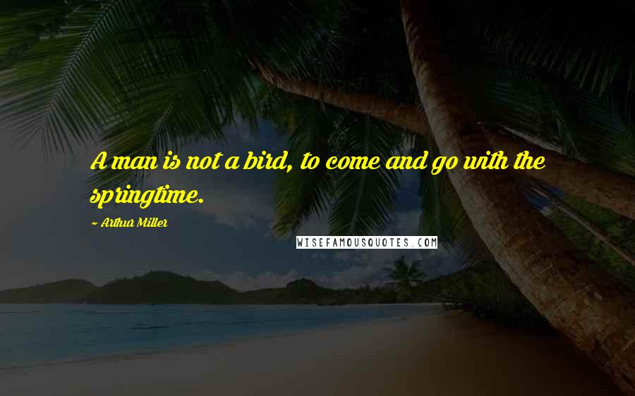 Arthur Miller Quotes: A man is not a bird, to come and go with the springtime.
