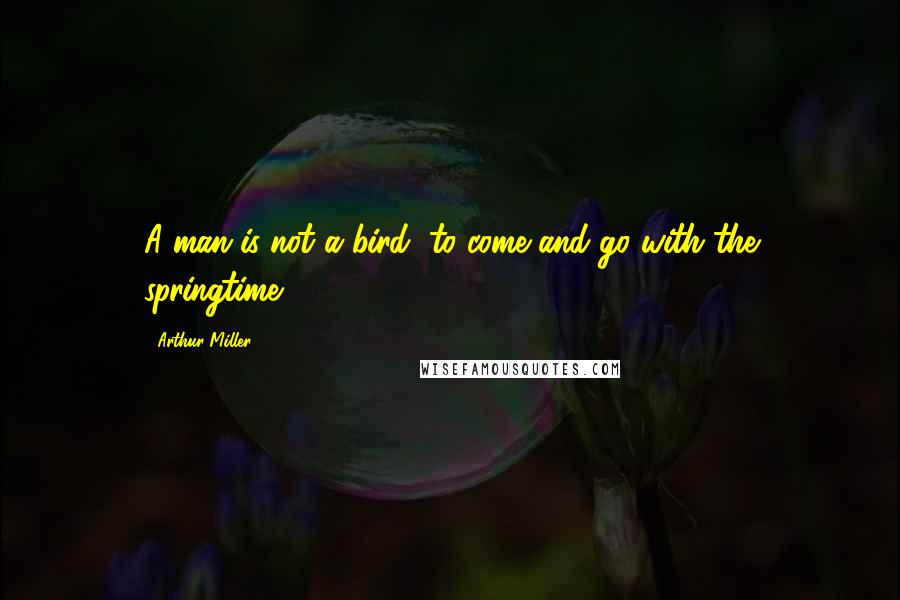 Arthur Miller Quotes: A man is not a bird, to come and go with the springtime.