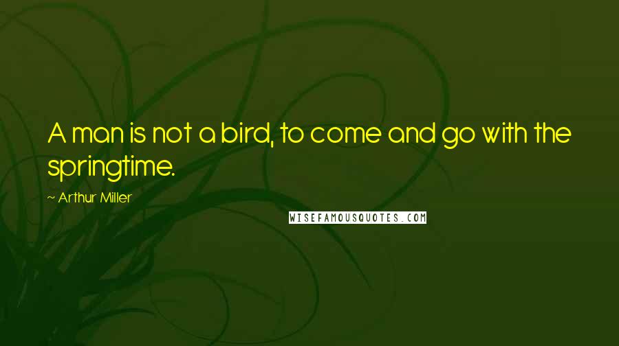 Arthur Miller Quotes: A man is not a bird, to come and go with the springtime.