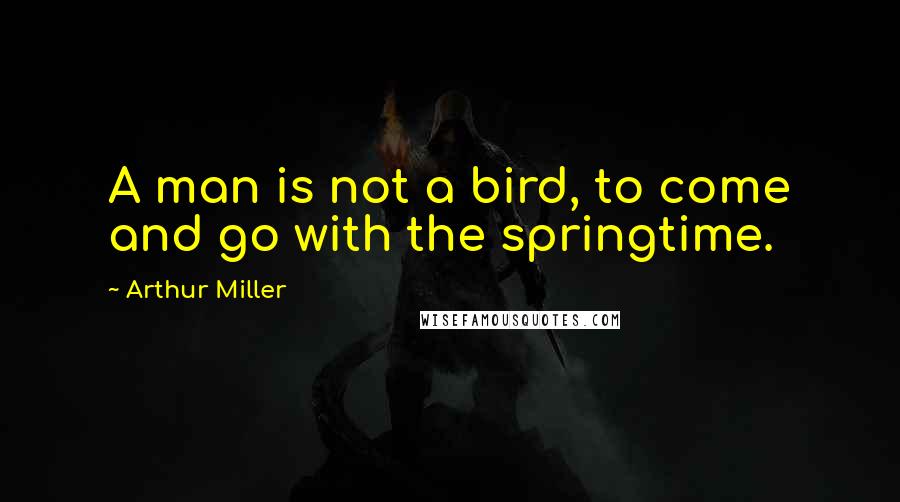 Arthur Miller Quotes: A man is not a bird, to come and go with the springtime.