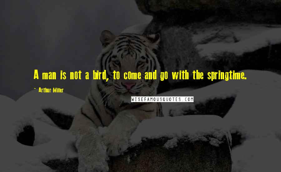 Arthur Miller Quotes: A man is not a bird, to come and go with the springtime.