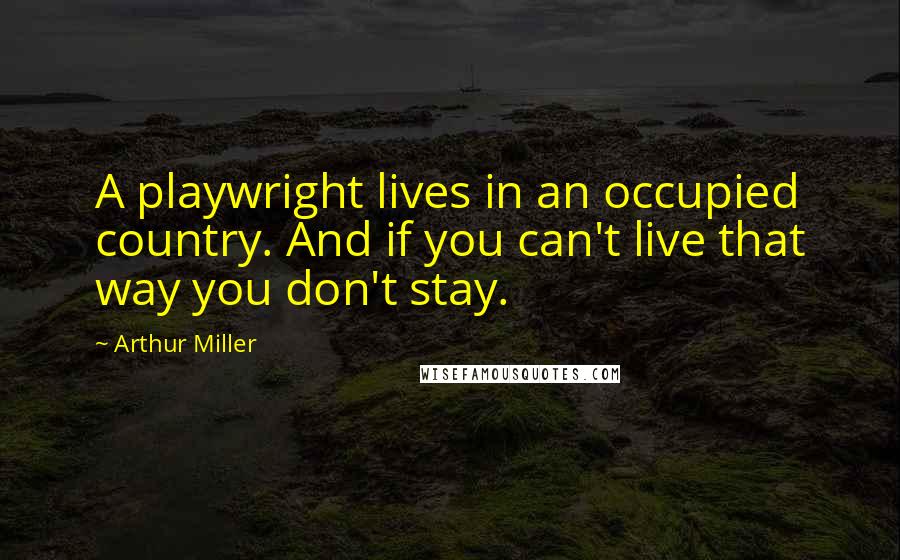 Arthur Miller Quotes: A playwright lives in an occupied country. And if you can't live that way you don't stay.