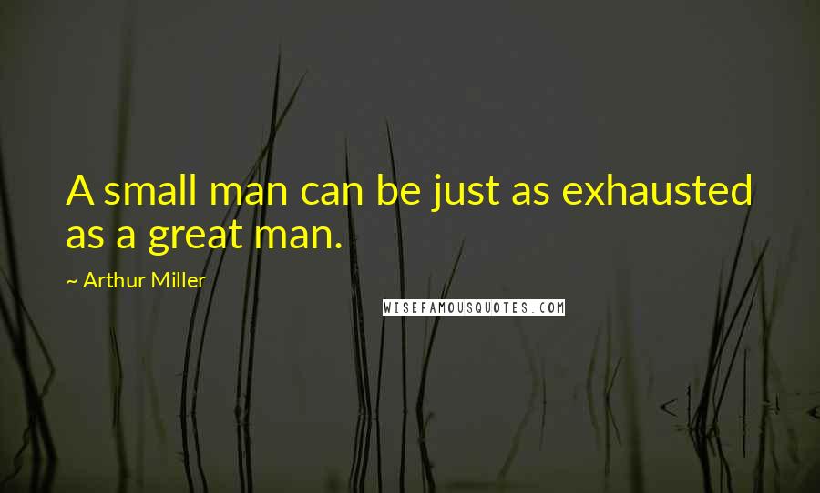 Arthur Miller Quotes: A small man can be just as exhausted as a great man.