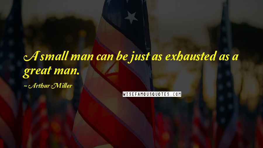 Arthur Miller Quotes: A small man can be just as exhausted as a great man.