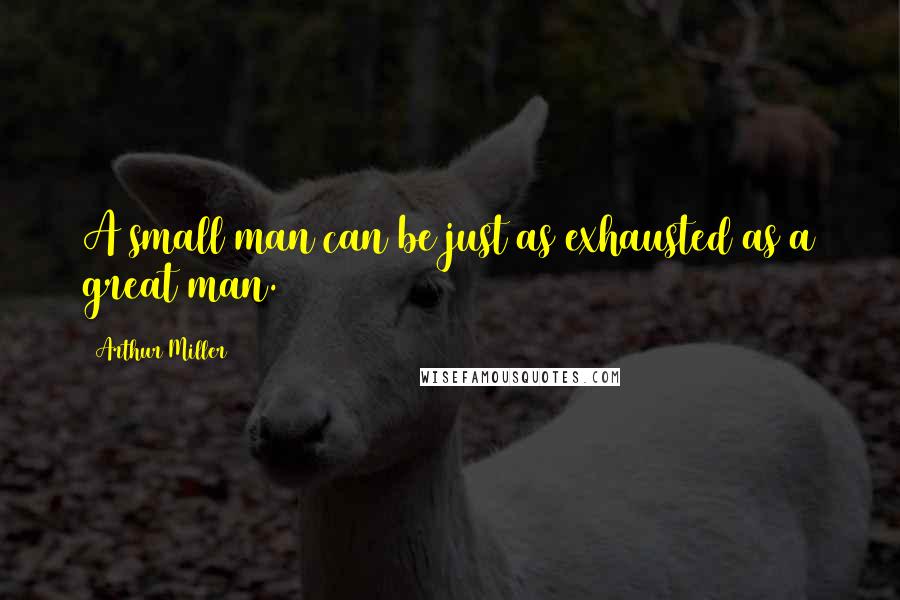 Arthur Miller Quotes: A small man can be just as exhausted as a great man.