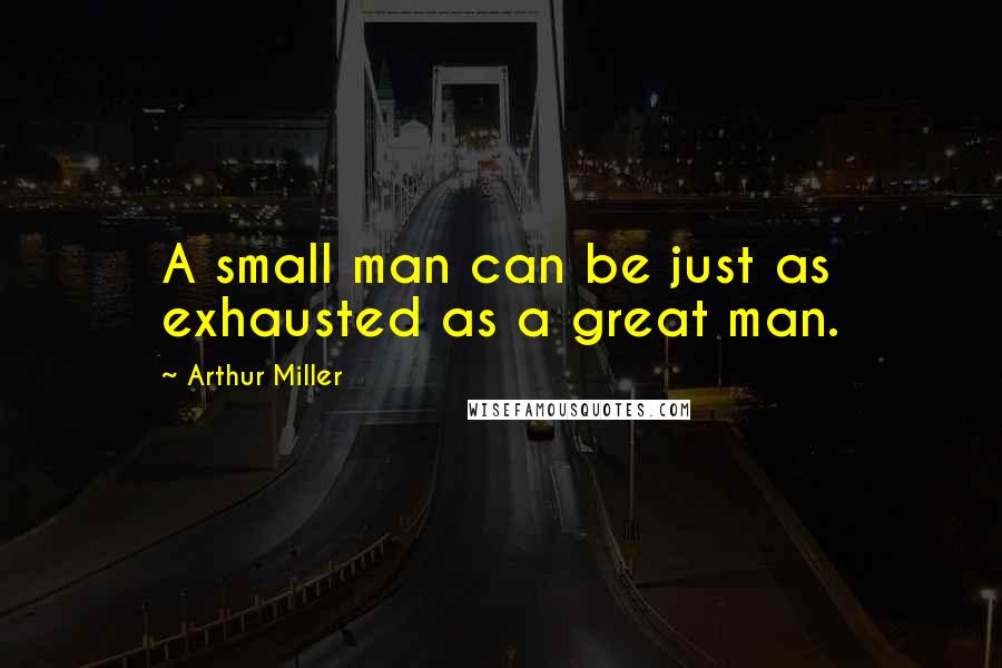 Arthur Miller Quotes: A small man can be just as exhausted as a great man.