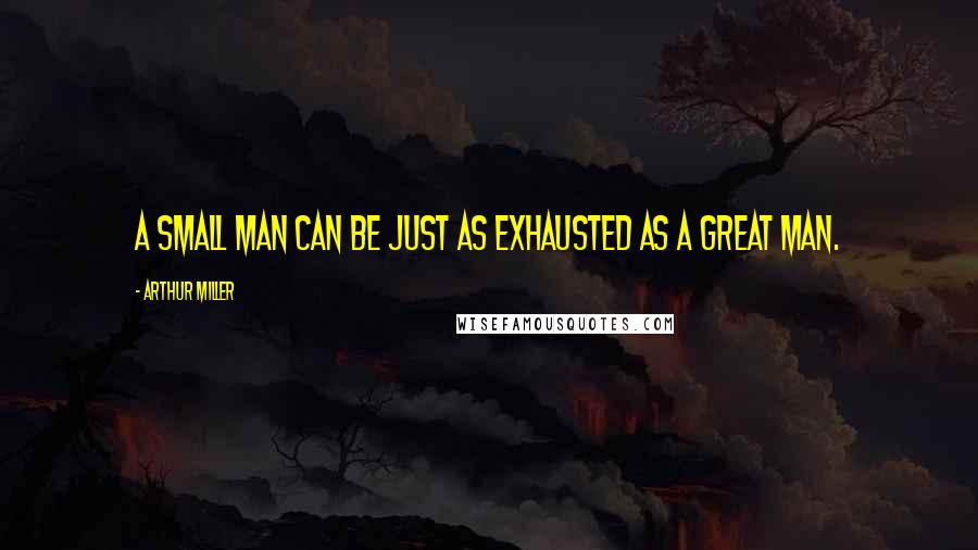 Arthur Miller Quotes: A small man can be just as exhausted as a great man.