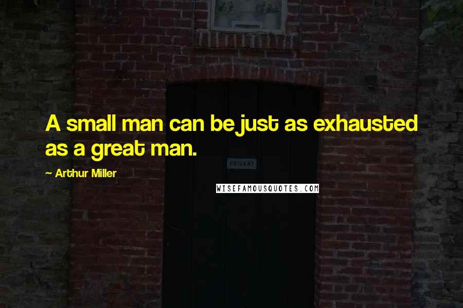 Arthur Miller Quotes: A small man can be just as exhausted as a great man.