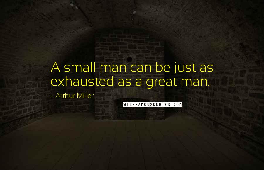 Arthur Miller Quotes: A small man can be just as exhausted as a great man.