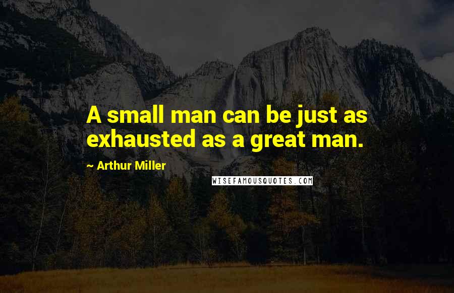 Arthur Miller Quotes: A small man can be just as exhausted as a great man.