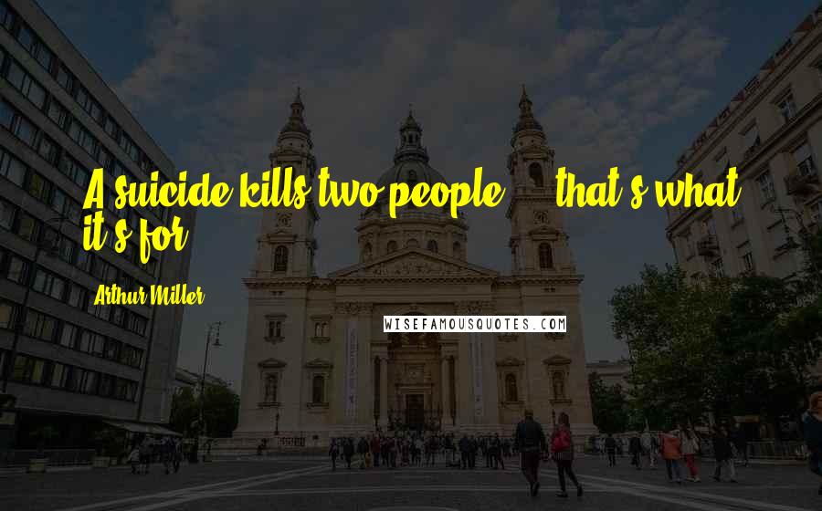 Arthur Miller Quotes: A suicide kills two people ... that's what it's for.