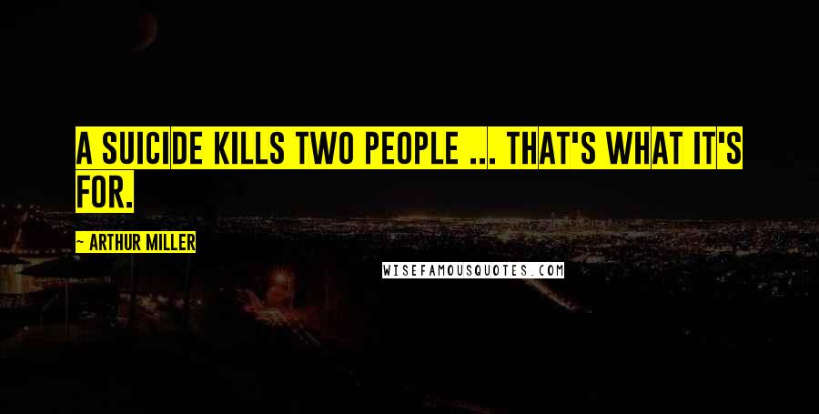 Arthur Miller Quotes: A suicide kills two people ... that's what it's for.
