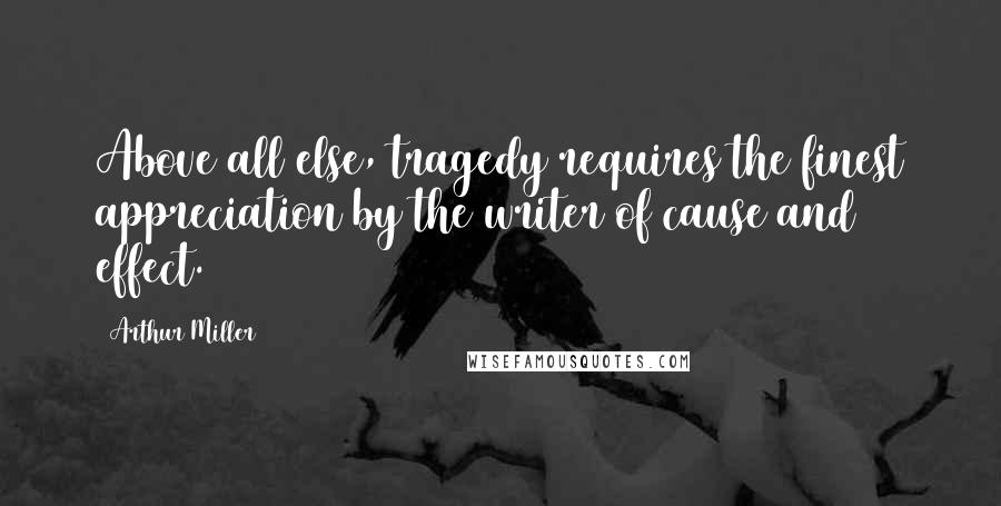 Arthur Miller Quotes: Above all else, tragedy requires the finest appreciation by the writer of cause and effect.