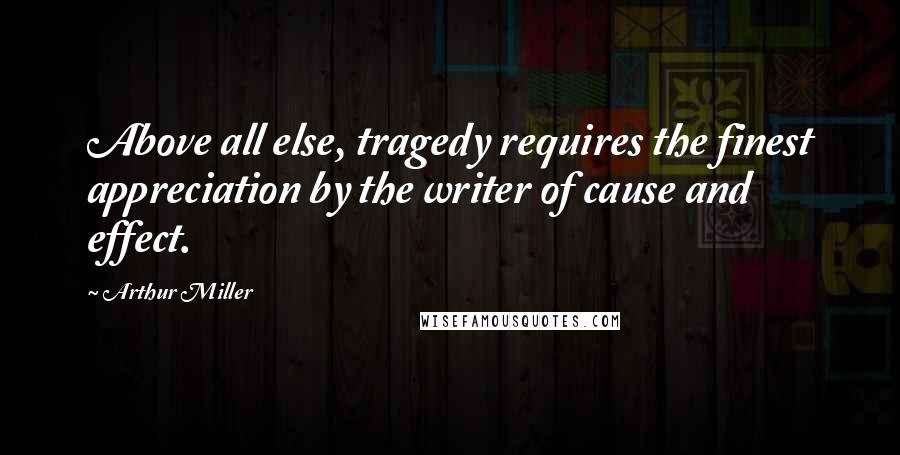 Arthur Miller Quotes: Above all else, tragedy requires the finest appreciation by the writer of cause and effect.