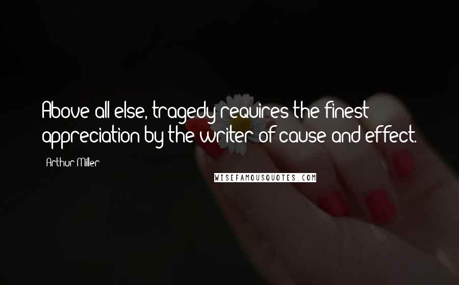 Arthur Miller Quotes: Above all else, tragedy requires the finest appreciation by the writer of cause and effect.