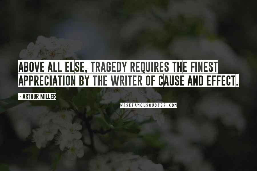 Arthur Miller Quotes: Above all else, tragedy requires the finest appreciation by the writer of cause and effect.