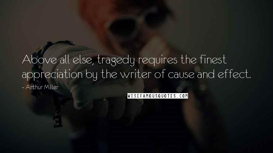 Arthur Miller Quotes: Above all else, tragedy requires the finest appreciation by the writer of cause and effect.